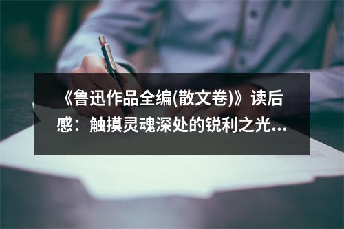 《魯迅作品全編(散文卷)》讀后感：觸摸靈魂深處的銳利之光 (900字)