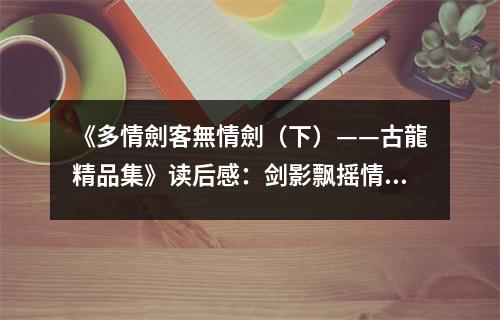 《多情劍客無情劍（下）——古龍精品集》讀后感：劍影飄搖情難盡 (900字)