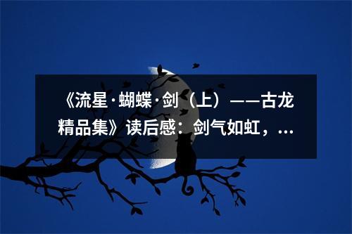 《流星·蝴蝶·劍（上）——古龍精品集》讀后感：劍氣如虹，俠骨柔情。 (800字)