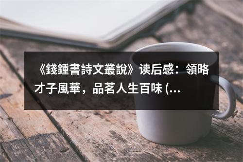 《錢鍾書詩文叢說》讀后感：領(lǐng)略才子風(fēng)華，品茗人生百味 (750字)
