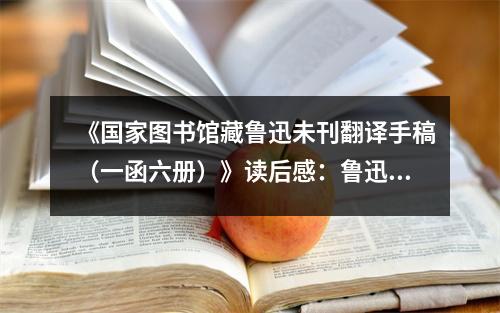 《國家圖書館藏魯迅未刊翻譯手稿（一函六冊）》讀后感：魯迅筆下世界映眼前 (1250字)