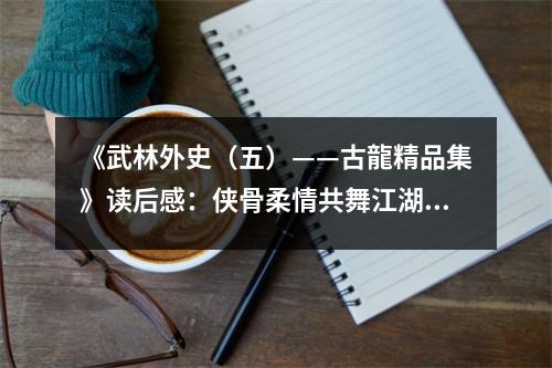《武林外史（五）——古龍精品集》讀后感：俠骨柔情共舞江湖 (900字)