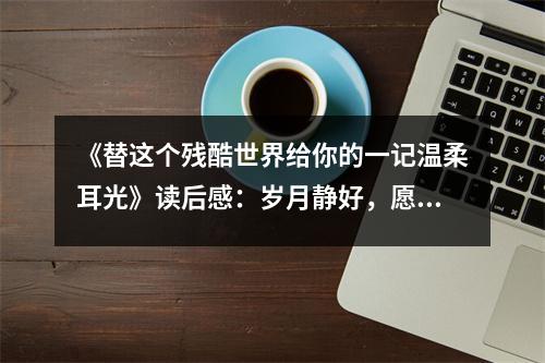 《替這個(gè)殘酷世界給你的一記溫柔耳光》讀后感：歲月靜好，愿你安好 (750字)
