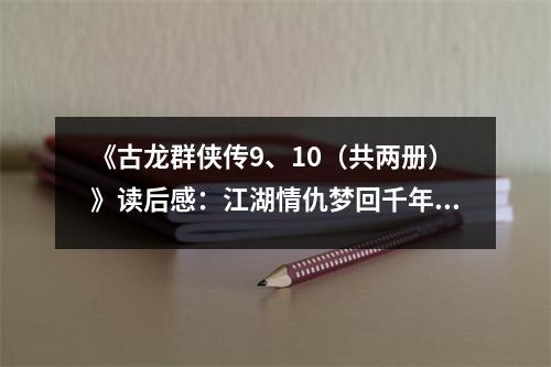 《古龍群俠傳9、10（共兩冊(cè)）》讀后感：江湖情仇夢(mèng)回千年 (850字)