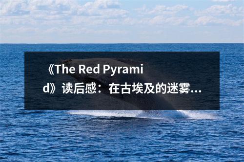 《The Red Pyramid》讀后感：在古埃及的迷霧中探尋永恒的秘密 (750字)