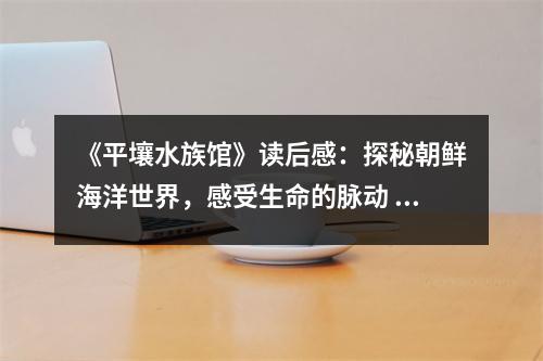 《平壤水族館》讀后感：探秘朝鮮海洋世界，感受生命的脈動 (1050字)