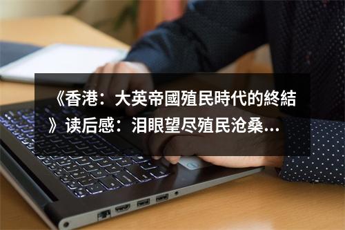 《香港：大英帝國殖民時代的終結(jié)》讀后感：淚眼望盡殖民滄桑 (800字)