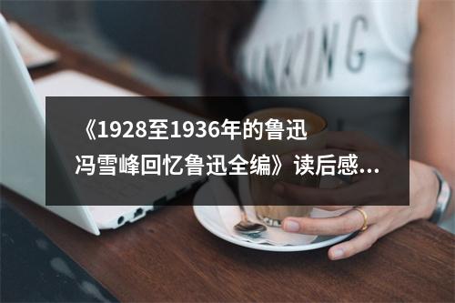《1928至1936年的魯迅 馮雪峰回憶魯迅全編》讀后感：觸摸魯迅靈魂的深處，感悟時(shí)代巨變的烙印 (800字)