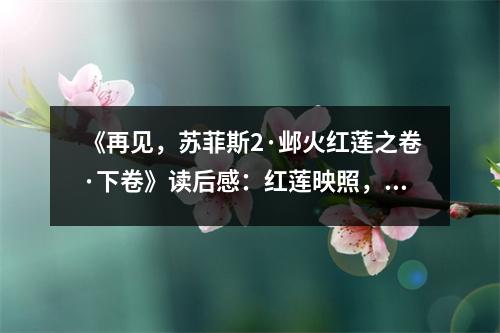 《再見(jiàn)，蘇菲斯2·鄴火紅蓮之卷·下卷》讀后感：紅蓮映照，心燃希望之火 (750字)