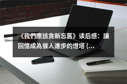 《我們應(yīng)該貪新忘舊》讀后感：讓回憶成為催人進步的燈塔 (1050字)