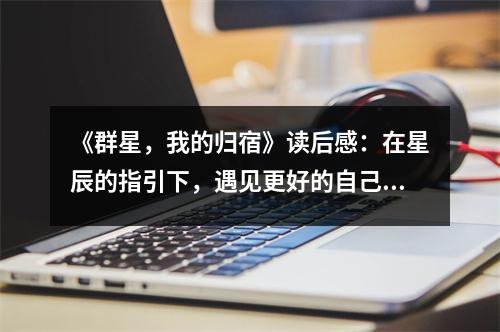 《群星，我的歸宿》讀后感：在星辰的指引下，遇見(jiàn)更好的自己 (700字)