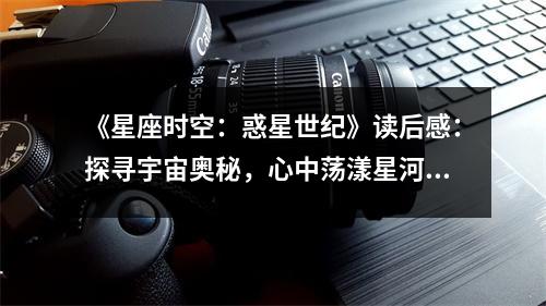 《星座時空：惑星世紀》讀后感：探尋宇宙奧秘，心中蕩漾星河燦爛 (850字)