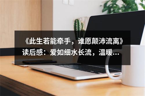 《此生若能牽手，誰愿顛沛流離》讀后感：愛如細(xì)水長流，溫暖心間 (650字)