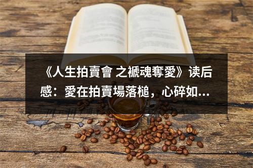 《人生拍賣會(huì) 之褫魂奪愛》讀后感：愛在拍賣場落槌，心碎如絲 (850字)