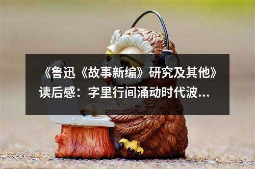 《魯迅《故事新編》研究及其他》讀后感：字里行間涌動(dòng)時(shí)代波瀾 (850字)