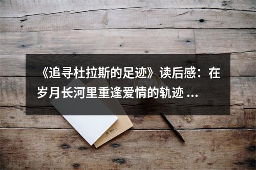 《追尋杜拉斯的足跡》讀后感：在歲月長河里重逢愛情的軌跡 (800字)