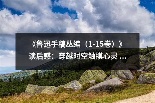 《魯迅手稿叢編（1-15卷）》讀后感：穿越時空觸摸心靈 (1150字)