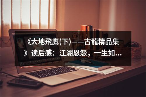 《大地飛鷹(下)——古龍精品集》讀后感：江湖恩怨，一生如夢(mèng) (750字)