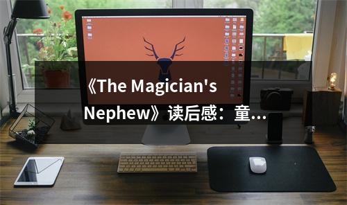 《The Magician's Nephew》讀后感：童話世界綻放希望之光 (850字)