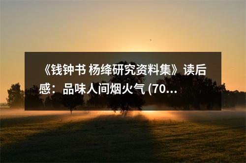 《錢鐘書 楊絳研究資料集》讀后感：品味人間煙火氣 (700字)