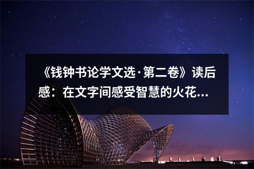 《錢鐘書論學(xué)文選·第二卷》讀后感：在文字間感受智慧的火花綻放 (850字)