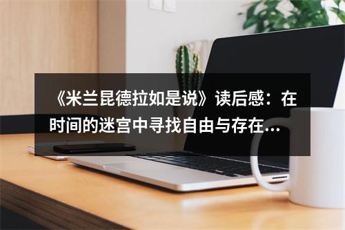 《米蘭昆德拉如是說》讀后感：在時(shí)間的迷宮中尋找自由與存在 (1050字)