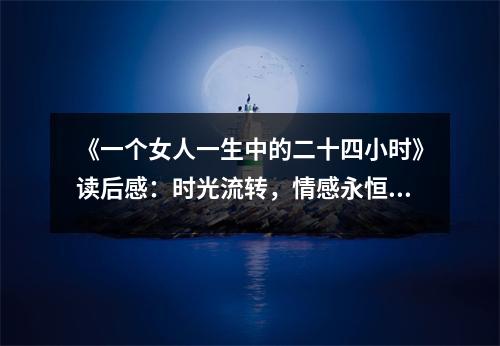 《一個女人一生中的二十四小時》讀后感：時光流轉(zhuǎn)，情感永恒 (950字)