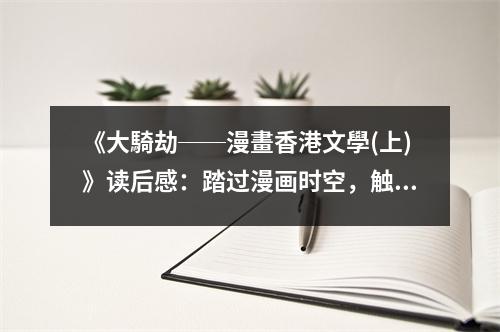 《大騎劫──漫畫香港文學(xué)(上)》讀后感：踏過漫畫時(shí)空，觸摸香港靈魂 (750字)