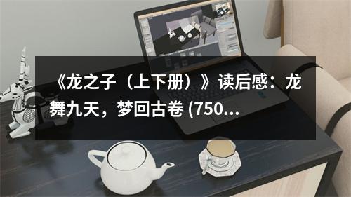 《龍之子（上下冊）》讀后感：龍舞九天，夢回古卷 (750字)
