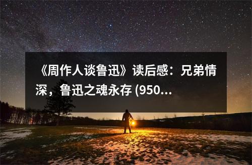 《周作人談魯迅》讀后感：兄弟情深，魯迅之魂永存 (950字)