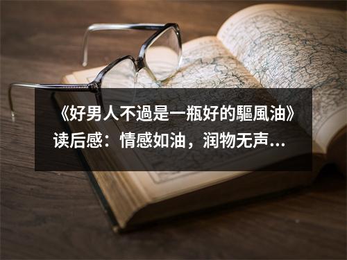 《好男人不過(guò)是一瓶好的驅(qū)風(fēng)油》讀后感：情感如油，潤(rùn)物無(wú)聲 (1150字)
