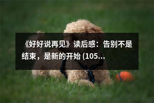 《好好說(shuō)再見(jiàn)》讀后感：告別不是結(jié)束，是新的開(kāi)始 (1050字)