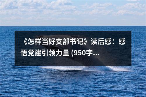 《怎樣當(dāng)好支部書記》讀后感：感悟黨建引領(lǐng)力量 (950字)