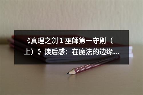 《真理之劍 1 巫師第一守則（上）》讀后感：在魔法的邊緣探尋真理的火焰 (800字)