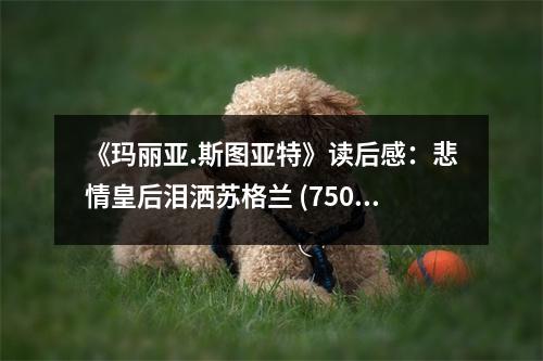 《瑪麗亞.斯圖亞特》讀后感：悲情皇后淚灑蘇格蘭 (750字)
