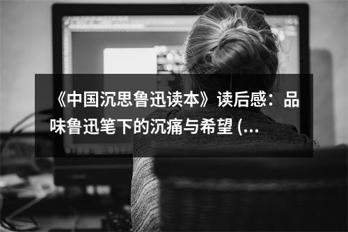 《中國(guó)沉思魯迅讀本》讀后感：品味魯迅筆下的沉痛與希望 (950字)