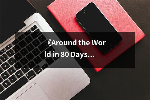 《Around the World in 80 Days》讀后感：奇妙的環(huán)球之旅，每一刻都令人心潮澎湃 (900字)