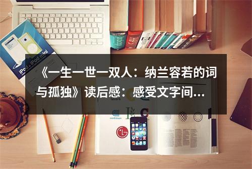 《一生一世一雙人：納蘭容若的詞與孤獨》讀后感：感受文字間的柔情萬種 (1150字)