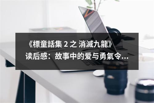 《標童話集 2 之 消滅九龍》讀后感：故事中的愛與勇氣令人動容 (750字)