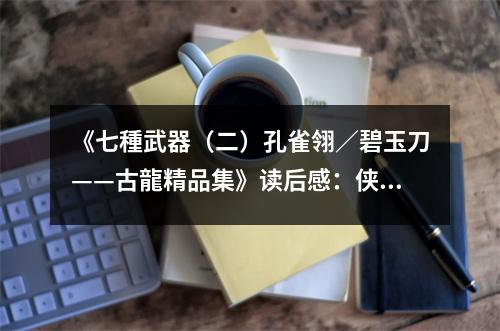 《七種武器（二）孔雀翎／碧玉刀——古龍精品集》讀后感：俠骨柔情，劍指江湖 (850字)