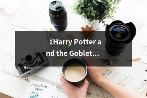 《Harry Potter and the Goblet of Fire》讀后感：勇敢面對挑戰(zhàn)，成長不止步 (850字)