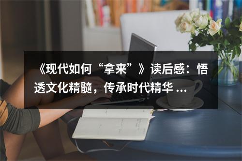 《現(xiàn)代如何“拿來”》讀后感：悟透文化精髓，傳承時代精華 (1100字)