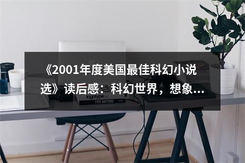 《2001年度美國(guó)最佳科幻小說(shuō)選》讀后感：科幻世界，想象無(wú)限 (900字)