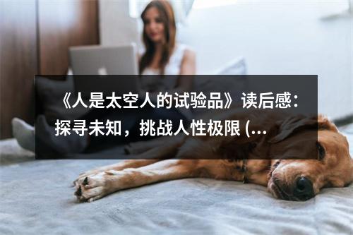 《人是太空人的試驗(yàn)品》讀后感：探尋未知，挑戰(zhàn)人性極限 (1100字)