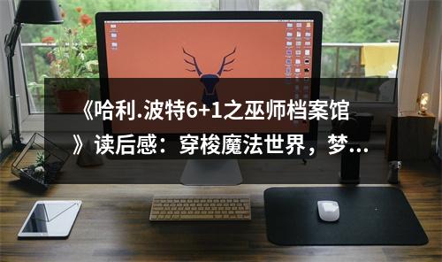 《哈利.波特6+1之巫師檔案館》讀后感：穿梭魔法世界，夢(mèng)回青澀時(shí)光 (1050字)
