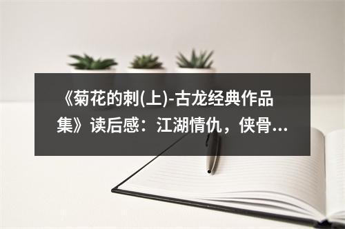《菊花的刺(上)-古龍經典作品集》讀后感：江湖情仇，俠骨柔情永流傳 (900字)