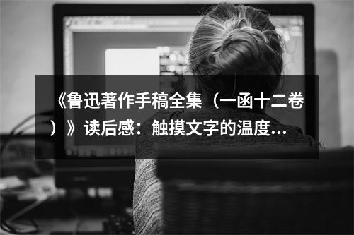 《魯迅著作手稿全集（一函十二卷）》讀后感：觸摸文字的溫度 (950字)