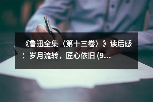 《魯迅全集（第十三卷）》讀后感：歲月流轉(zhuǎn)，匠心依舊 (900字)