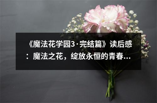 《魔法花學(xué)園3·完結(jié)篇》讀后感：魔法之花，綻放永恒的青春 (700字)