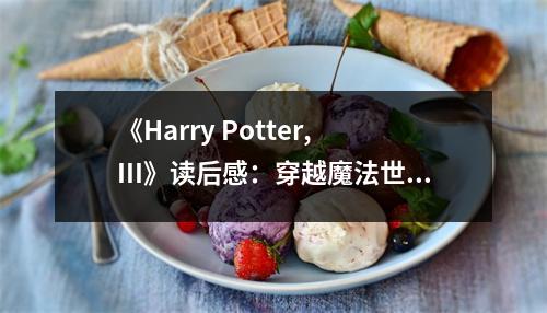 《Harry Potter, III》讀后感：穿越魔法世界，邂逅成長奇跡 (800字)